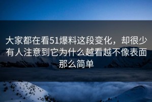 大家都在看51爆料这段变化，却很少有人注意到它为什么越看越不像表面那么简单