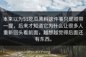 本来以为51吃瓜黑料这件事只是顺带一提，后来才知道它为什么让很多人重新回头看前面，越想越觉得后面还有东西。