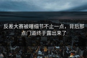 反差大赛被曝细节不止一点，背后那点门道终于露出来了