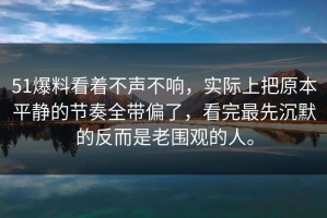 51爆料看着不声不响，实际上把原本平静的节奏全带偏了，看完最先沉默的反而是老围观的人。