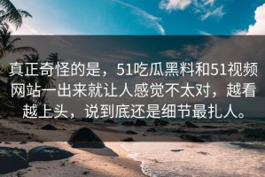真正奇怪的是，51吃瓜黑料和51视频网站一出来就让人感觉不太对，越看越上头，说到底还是细节最扎人。