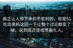 真正让人停下来的不是别的，就是51吃瓜黑料这回一下让整个讨论都变了味，说到底还是细节最扎人。