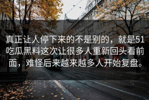 真正让人停下来的不是别的，就是51吃瓜黑料这次让很多人重新回头看前面，难怪后来越来越多人开始复盘。