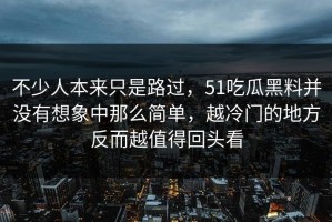 不少人本来只是路过，51吃瓜黑料并没有想象中那么简单，越冷门的地方反而越值得回头看