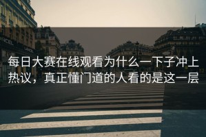每日大赛在线观看为什么一下子冲上热议，真正懂门道的人看的是这一层