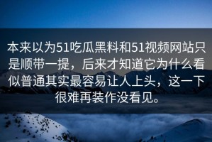 本来以为51吃瓜黑料和51视频网站只是顺带一提，后来才知道它为什么看似普通其实最容易让人上头，这一下很难再装作没看见。