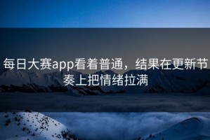 每日大赛app看着普通，结果在更新节奏上把情绪拉满