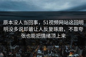 原本没人当回事，51视频网站这回明明没多说却最让人反复琢磨，不靠夸张也能把情绪顶上来