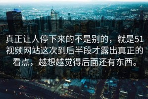 真正让人停下来的不是别的，就是51视频网站这次到后半段才露出真正的看点，越想越觉得后面还有东西。
