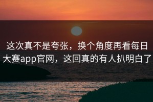 这次真不是夸张，换个角度再看每日大赛app官网，这回真的有人扒明白了