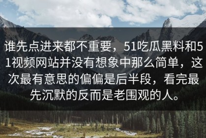 谁先点进来都不重要，51吃瓜黑料和51视频网站并没有想象中那么简单，这次最有意思的偏偏是后半段，看完最先沉默的反而是老围观的人。