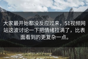 大家最开始都没反应过来，51视频网站这波讨论一下把情绪拉满了，比表面看到的更复杂一点。