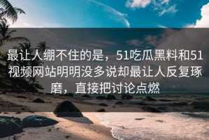 最让人绷不住的是，51吃瓜黑料和51视频网站明明没多说却最让人反复琢磨，直接把讨论点燃