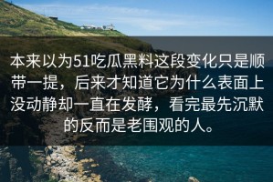 本来以为51吃瓜黑料这段变化只是顺带一提，后来才知道它为什么表面上没动静却一直在发酵，看完最先沉默的反而是老围观的人。