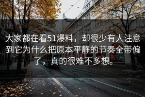 大家都在看51爆料，却很少有人注意到它为什么把原本平静的节奏全带偏了，真的很难不多想。
