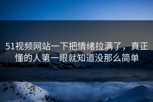 51视频网站一下把情绪拉满了，真正懂的人第一眼就知道没那么简单