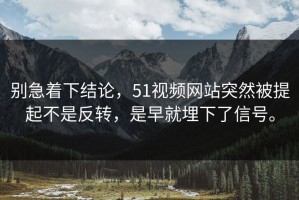 别急着下结论，51视频网站突然被提起不是反转，是早就埋下了信号。