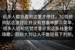 很多人都是看到这里才停住，51视频网站这波讨论并没有想象中那么简单，很多人后知后觉才意识到这条线更耐琢磨，后劲大到让人不敢轻易下判断。