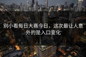 别小看每日大赛今日，这次最让人意外的是入口变化