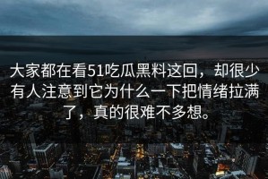 大家都在看51吃瓜黑料这回，却很少有人注意到它为什么一下把情绪拉满了，真的很难不多想。