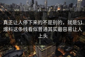 真正让人停下来的不是别的，就是51爆料这条线看似普通其实最容易让人上头