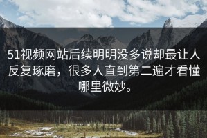 51视频网站后续明明没多说却最让人反复琢磨，很多人直到第二遍才看懂哪里微妙。
