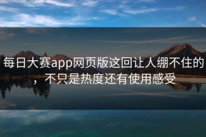 每日大赛app网页版这回让人绷不住的，不只是热度还有使用感受