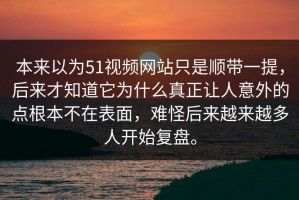 本来以为51视频网站只是顺带一提，后来才知道它为什么真正让人意外的点根本不在表面，难怪后来越来越多人开始复盘。