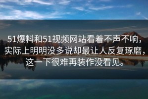 51爆料和51视频网站看着不声不响，实际上明明没多说却最让人反复琢磨，这一下很难再装作没看见。
