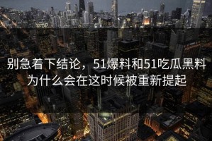 别急着下结论，51爆料和51吃瓜黑料为什么会在这时候被重新提起