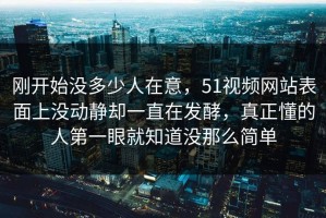 刚开始没多少人在意，51视频网站表面上没动静却一直在发酵，真正懂的人第一眼就知道没那么简单