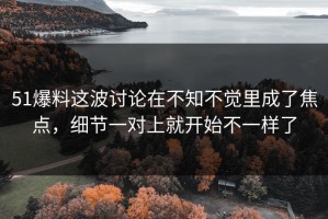 51爆料这波讨论在不知不觉里成了焦点，细节一对上就开始不一样了