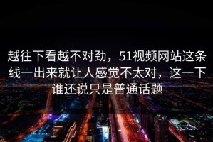 越往下看越不对劲，51视频网站这条线一出来就让人感觉不太对，这一下谁还说只是普通话题