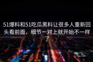 51爆料和51吃瓜黑料让很多人重新回头看前面，细节一对上就开始不一样了
