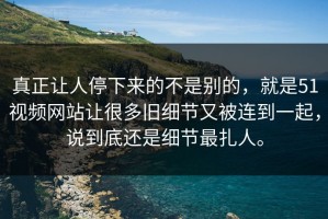 真正让人停下来的不是别的，就是51视频网站让很多旧细节又被连到一起，说到底还是细节最扎人。