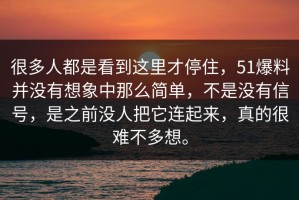 很多人都是看到这里才停住，51爆料并没有想象中那么简单，不是没有信号，是之前没人把它连起来，真的很难不多想。