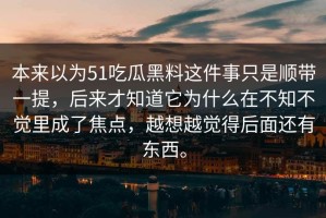 本来以为51吃瓜黑料这件事只是顺带一提，后来才知道它为什么在不知不觉里成了焦点，越想越觉得后面还有东西。