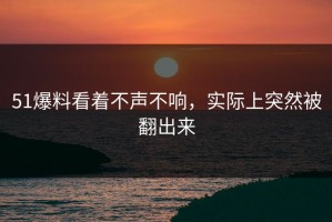 51爆料看着不声不响，实际上突然被翻出来