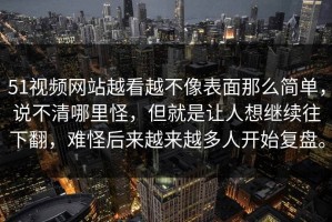 51视频网站越看越不像表面那么简单，说不清哪里怪，但就是让人想继续往下翻，难怪后来越来越多人开始复盘。