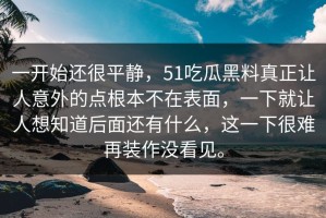 一开始还很平静，51吃瓜黑料真正让人意外的点根本不在表面，一下就让人想知道后面还有什么，这一下很难再装作没看见。