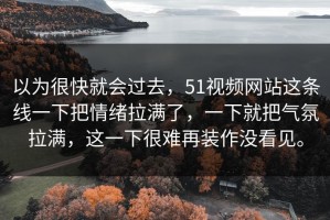 以为很快就会过去，51视频网站这条线一下把情绪拉满了，一下就把气氛拉满，这一下很难再装作没看见。