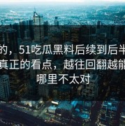 说真的，51吃瓜黑料后续到后半段才露出真正的看点，越往回翻越能感觉哪里不太对