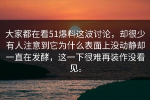 大家都在看51爆料这波讨论，却很少有人注意到它为什么表面上没动静却一直在发酵，这一下很难再装作没看见。