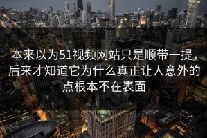 本来以为51视频网站只是顺带一提，后来才知道它为什么真正让人意外的点根本不在表面