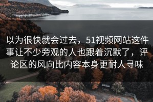 以为很快就会过去，51视频网站这件事让不少旁观的人也跟着沉默了，评论区的风向比内容本身更耐人寻味
