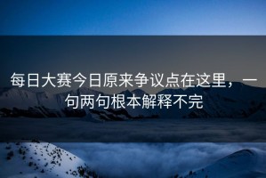 每日大赛今日原来争议点在这里，一句两句根本解释不完