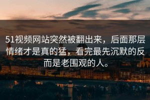 51视频网站突然被翻出来，后面那层情绪才是真的猛，看完最先沉默的反而是老围观的人。