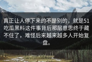真正让人停下来的不是别的，就是51吃瓜黑料这件事背后那层意思终于藏不住了，难怪后来越来越多人开始复盘。