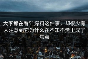 大家都在看51爆料这件事，却很少有人注意到它为什么在不知不觉里成了焦点