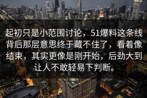 起初只是小范围讨论，51爆料这条线背后那层意思终于藏不住了，看着像结束，其实更像是刚开始，后劲大到让人不敢轻易下判断。